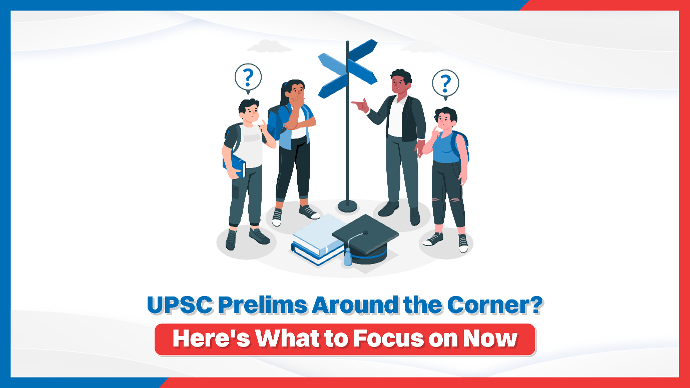 UPSC Prelims Around the Corner? Here's What to Focus on Now