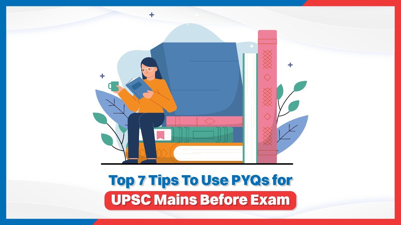 Top 7 Tips to Use PYQs for UPSC Mains Before Exam