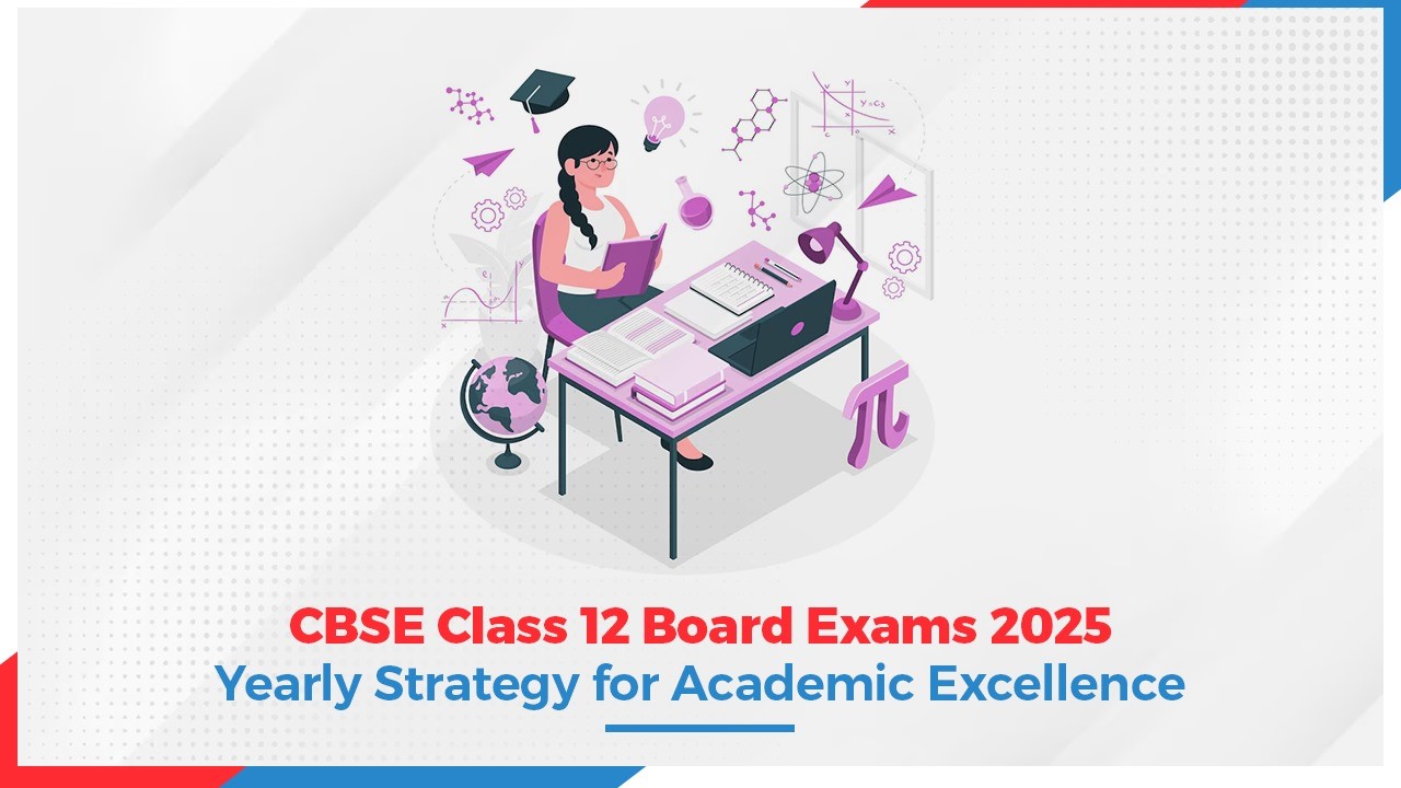 CBSE Class 12 Board Exams 2025: Yearly Strategy for Academic Excellence