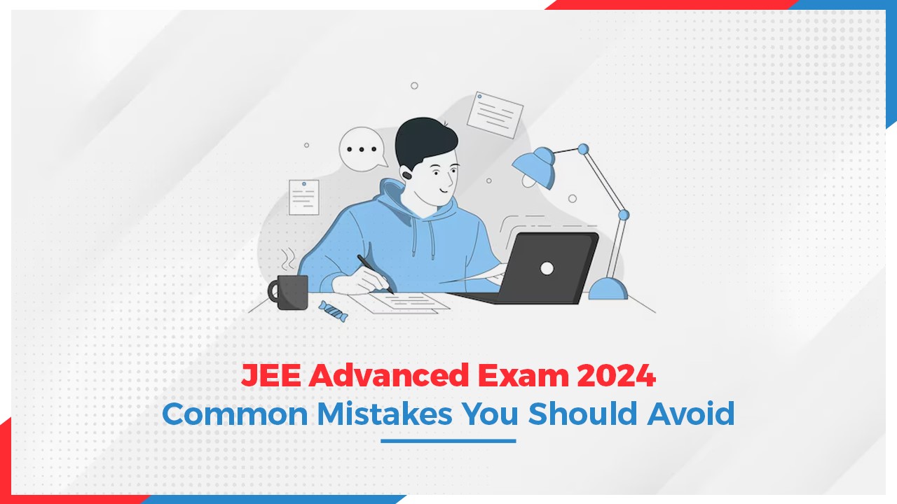 JEE Advanced Exam 2024: Common Mistakes You Should Avoid