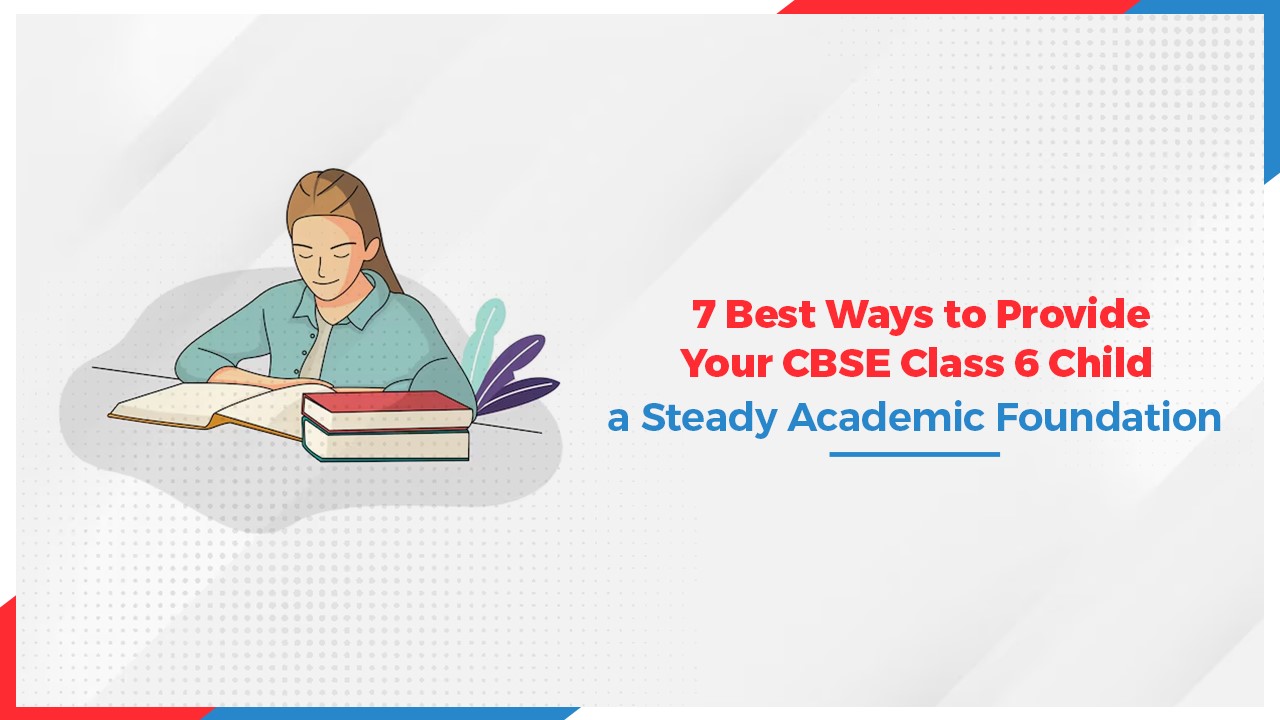 7 Best Ways to Provide Your CBSE Class 6 Child a Steady Academic Foundation